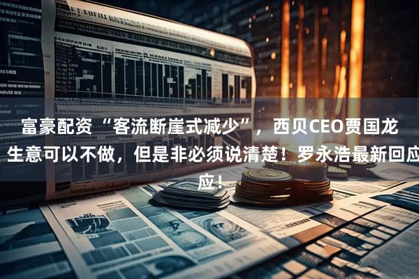 富豪配资 “客流断崖式减少”，西贝CEO贾国龙：生意可以不做，但是非必须说清楚！罗永浩最新回应！