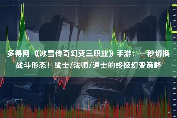 多得网 《冰雪传奇幻变三职业》手游：一秒切换战斗形态！战士/法师/道士的终极幻变策略
