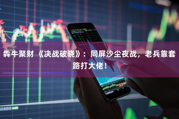 犇牛聚财 《决战破晓》：同屏沙尘夜战，老兵靠套路打大佬！