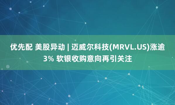 优先配 美股异动 | 迈威尔科技(MRVL.US)涨逾3% 软银收购意向再引关注