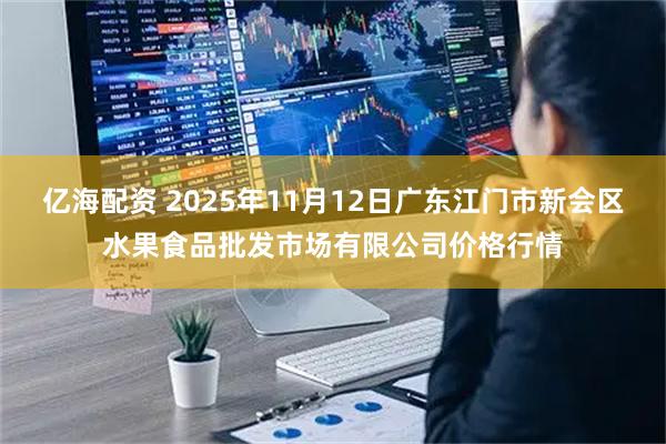 亿海配资 2025年11月12日广东江门市新会区水果食品批发市场有限公司价格行情