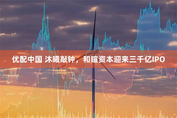 优配中国 沐曦敲钟，和暄资本迎来三千亿IPO