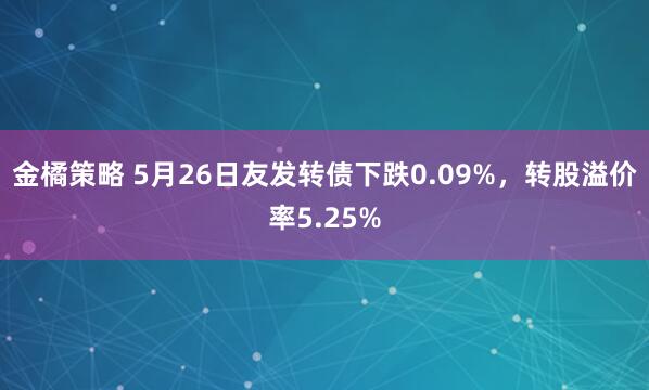 金橘策略 5月26日友发转债下跌0.09%，转股溢价率5.25%