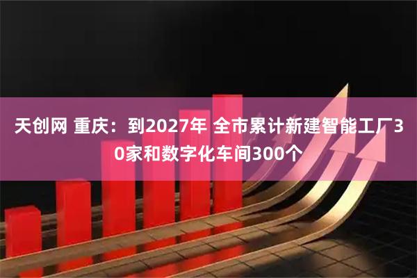 天创网 重庆：到2027年 全市累计新建智能工厂30家和数字化车间300个
