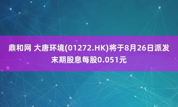鼎和网 大唐环境(01272.HK)将于8月26日派发末期股息每股0.051元