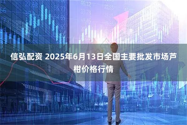 信弘配资 2025年6月13日全国主要批发市场芦柑价格行情