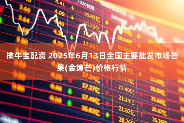 擒牛宝配资 2025年6月13日全国主要批发市场芒果(金煌芒)价格行情