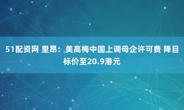 51配资网 里昂：美高梅中国上调母企许可费 降目标价至20.9港元