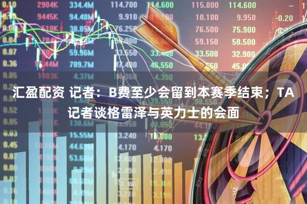 汇盈配资 记者：B费至少会留到本赛季结束；TA记者谈格雷泽与英力士的会面