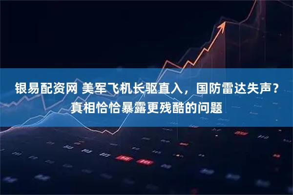 银易配资网 美军飞机长驱直入，国防雷达失声？真相恰恰暴露更残酷的问题