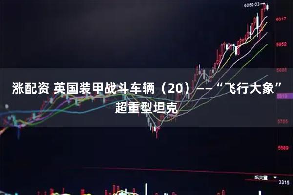 涨配资 英国装甲战斗车辆（20）——“飞行大象”超重型坦克