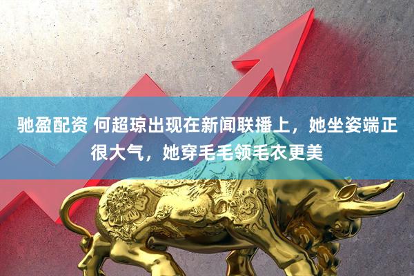 驰盈配资 何超琼出现在新闻联播上，她坐姿端正很大气，她穿毛毛领毛衣更美