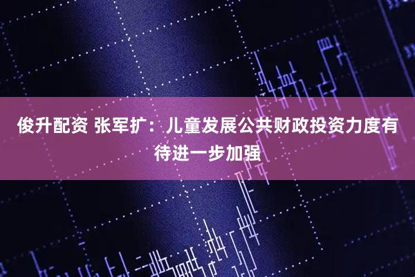 俊升配资 张军扩：儿童发展公共财政投资力度有待进一步加强