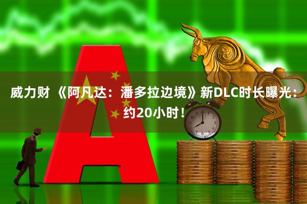 威力财 《阿凡达：潘多拉边境》新DLC时长曝光：约20小时！