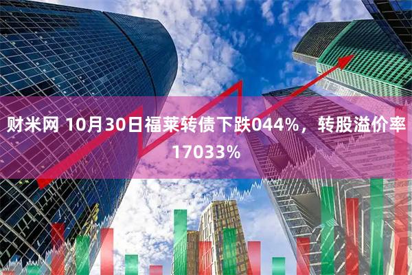财米网 10月30日福莱转债下跌044%，转股溢价率17033%