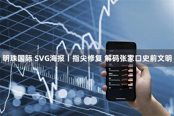 明珠国际 SVG海报丨指尖修复 解码张家口史前文明