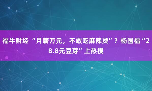 福牛财经 “月薪万元，不敢吃麻辣烫”？杨国福“28.8元豆芽”上热搜